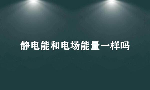 静电能和电场能量一样吗