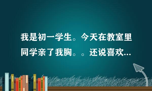 我是初一学生。今天在教室里同学亲了我胸。。还说喜欢我。。我该怎么办呀