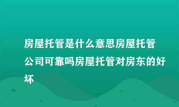 房屋托管是什么意思房屋托管公司可靠吗房屋托管对房东的好坏