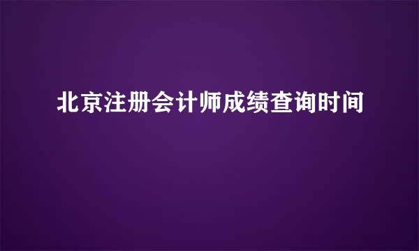 北京注册会计师成绩查询时间