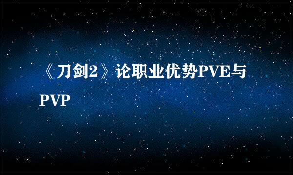 《刀剑2》论职业优势PVE与PVP