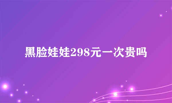 黑脸娃娃298元一次贵吗