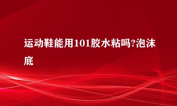 运动鞋能用101胶水粘吗?泡沫底