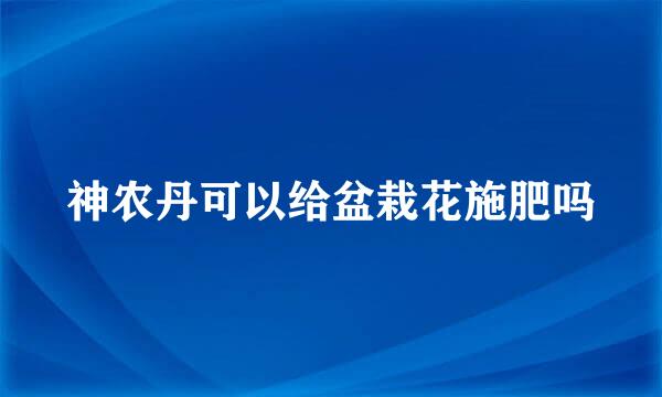 神农丹可以给盆栽花施肥吗