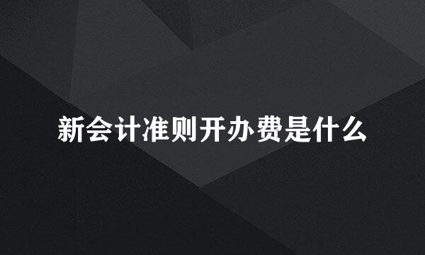 新会计准则开办费是什么