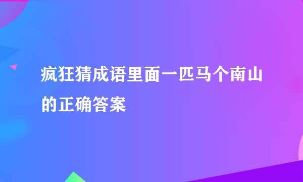 疯狂猜成语里面一匹马个南山的正确答案