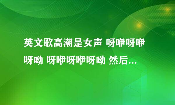 英文歌高潮是女声 呀咿呀咿呀呦 呀咿呀咿呀呦 然后是男声 听不懂了 歌曲很有节奏感