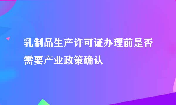 乳制品生产许可证办理前是否需要产业政策确认