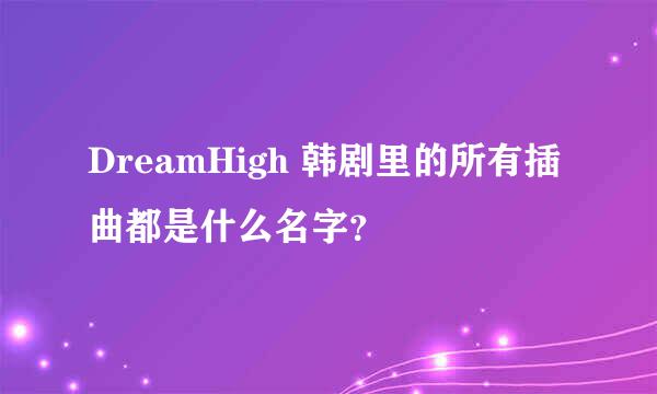 DreamHigh 韩剧里的所有插曲都是什么名字？