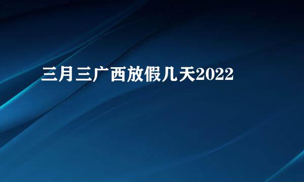 三月三广西放假几天2022