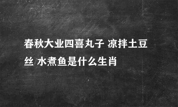 春秋大业四喜丸子 凉拌土豆丝 水煮鱼是什么生肖