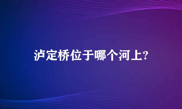 泸定桥位于哪个河上?