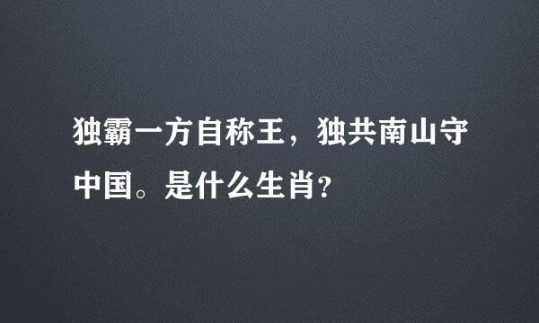 独霸一方自称王，独共南山守中国。是什么生肖？