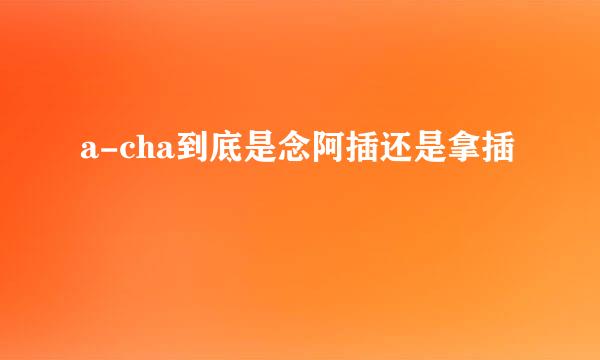 a-cha到底是念阿插还是拿插