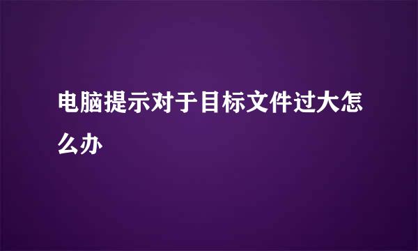 电脑提示对于目标文件过大怎么办