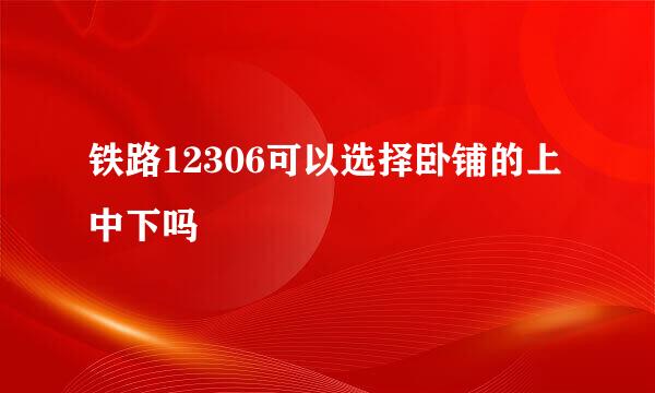 铁路12306可以选择卧铺的上中下吗