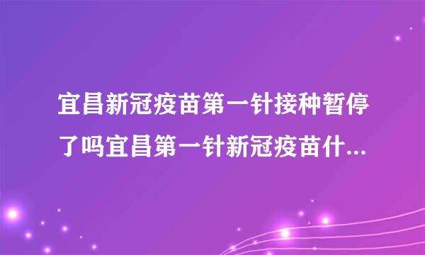 宜昌新冠疫苗第一针接种暂停了吗宜昌第一针新冠疫苗什么时候结束