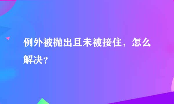 例外被抛出且未被接住，怎么解决？