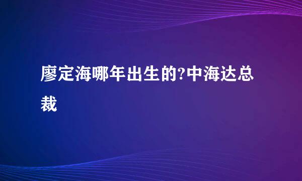 廖定海哪年出生的?中海达总裁