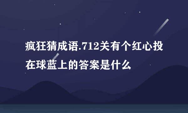 疯狂猜成语.712关有个红心投在球蓝上的答案是什么