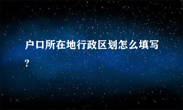 户口所在地行政区划怎么填写?