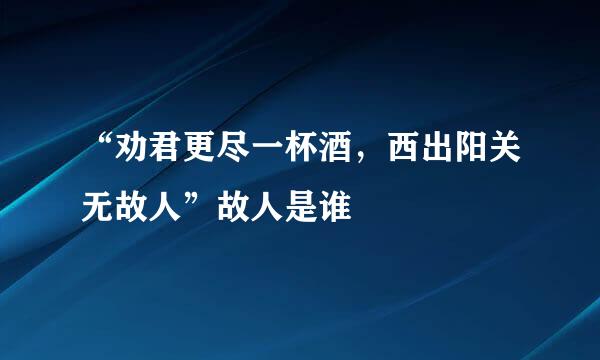 “劝君更尽一杯酒，西出阳关无故人”故人是谁