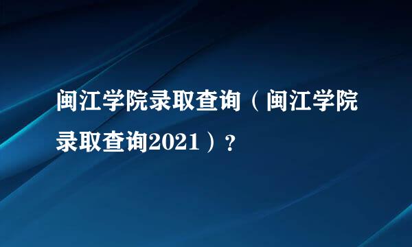 闽江学院录取查询（闽江学院录取查询2021）？