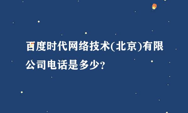 百度时代网络技术(北京)有限公司电话是多少？