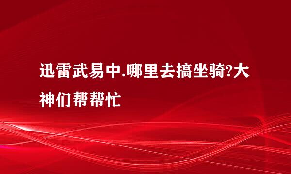 迅雷武易中.哪里去搞坐骑?大神们帮帮忙