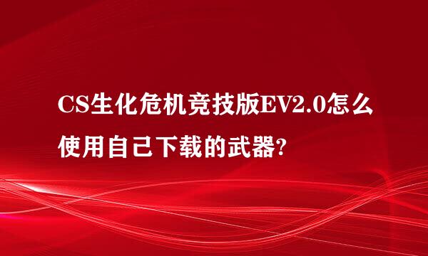 CS生化危机竞技版EV2.0怎么使用自己下载的武器?