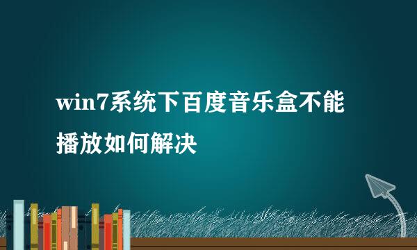 win7系统下百度音乐盒不能播放如何解决