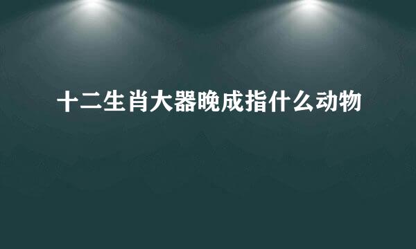 十二生肖大器晚成指什么动物