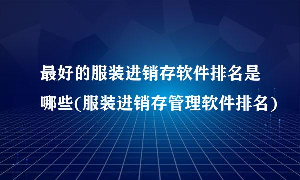 最好的服装进销存软件排名是哪些(服装进销存管理软件排名)