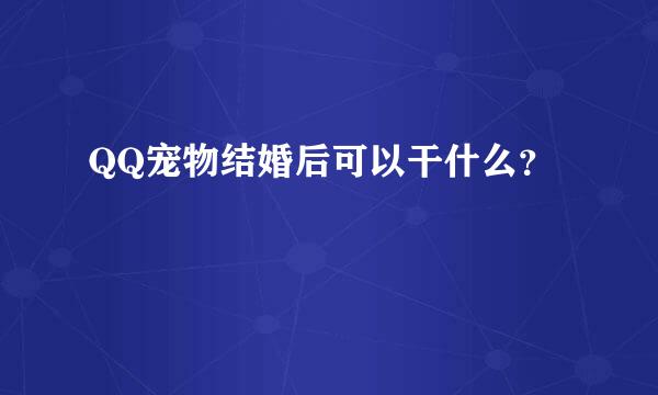 QQ宠物结婚后可以干什么？