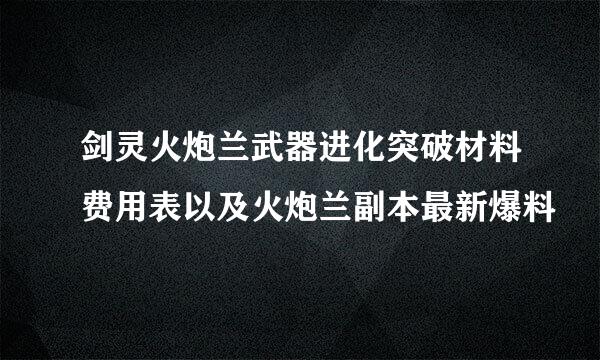 剑灵火炮兰武器进化突破材料费用表以及火炮兰副本最新爆料