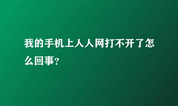 我的手机上人人网打不开了怎么回事？