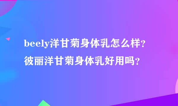 beely洋甘菊身体乳怎么样？彼丽洋甘菊身体乳好用吗？