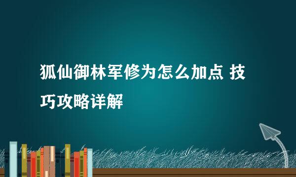 狐仙御林军修为怎么加点 技巧攻略详解