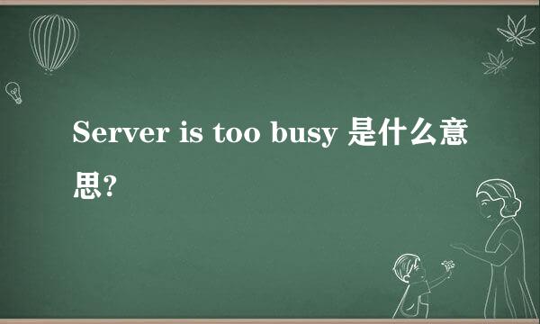 Server is too busy 是什么意思?