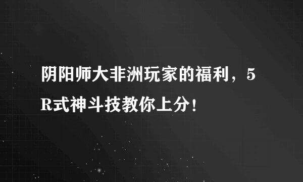 阴阳师大非洲玩家的福利，5R式神斗技教你上分！