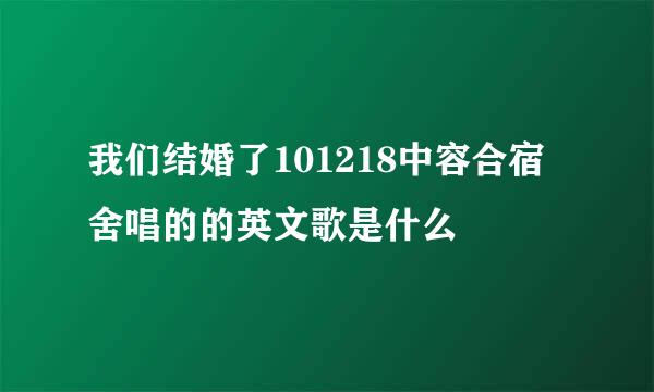 我们结婚了101218中容合宿舍唱的的英文歌是什么