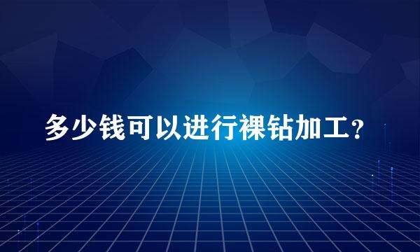 多少钱可以进行裸钻加工？