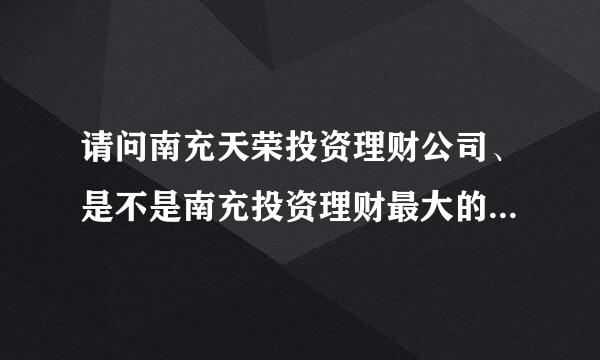 请问南充天荣投资理财公司、是不是南充投资理财最大的公司、月利息回报百分之一点五。我把钱投资到该公司