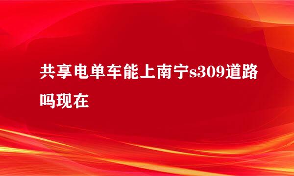 共享电单车能上南宁s309道路吗现在