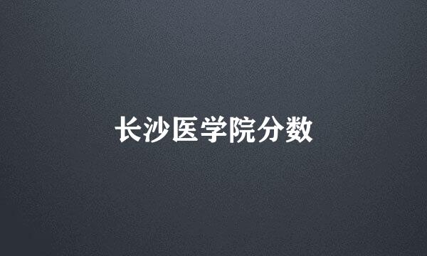 长沙医学院分数