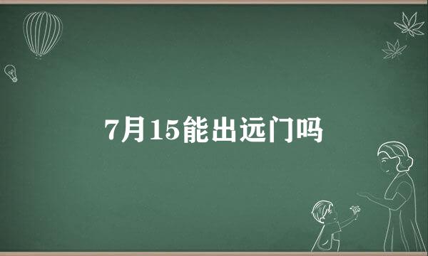 7月15能出远门吗