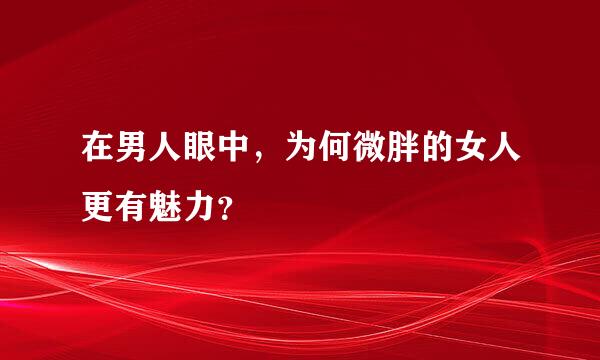 在男人眼中，为何微胖的女人更有魅力？