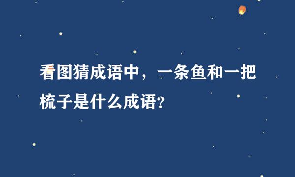 看图猜成语中，一条鱼和一把梳子是什么成语？