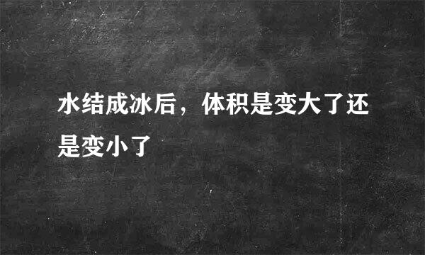 水结成冰后，体积是变大了还是变小了