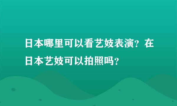 日本哪里可以看艺妓表演？在日本艺妓可以拍照吗？